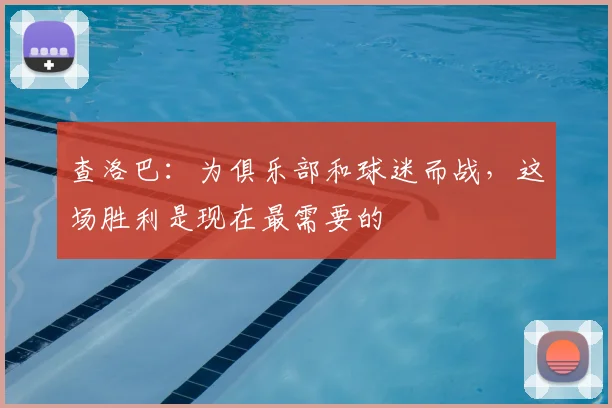 查洛巴：为俱乐部和球迷而战，这场胜利是现在最需要的