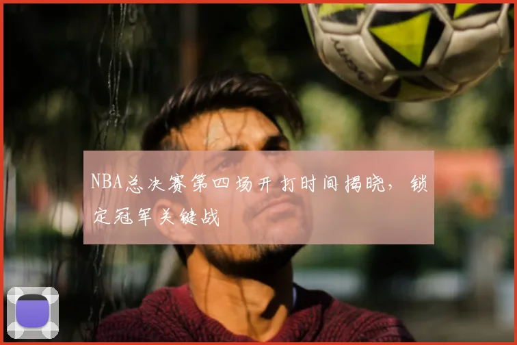 NBA总决赛第四场开打时间揭晓，锁定冠军关键战