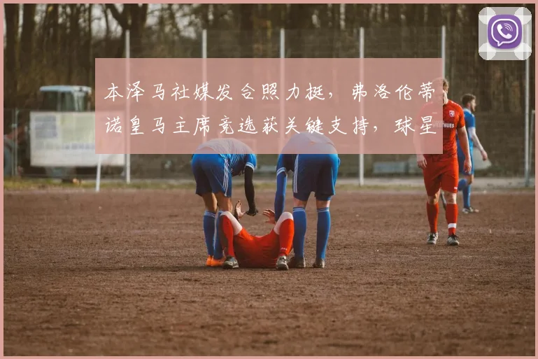 本泽马社媒发合照力挺，弗洛伦蒂诺皇马主席竞选获关键支持，球星表态背后有何深意？