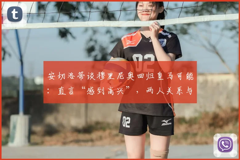 安切洛蒂谈穆里尼奥回归皇马可能：直言“感到高兴”，两人关系与换帅传闻深度解析