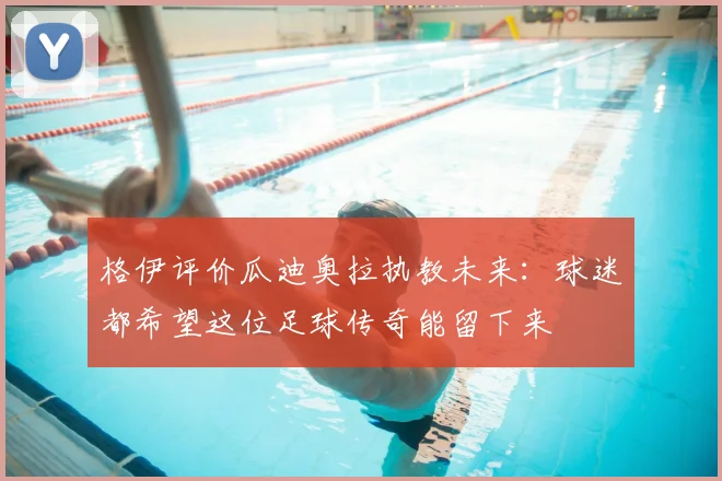 格伊评价瓜迪奥拉执教未来：球迷都希望这位足球传奇能留下来