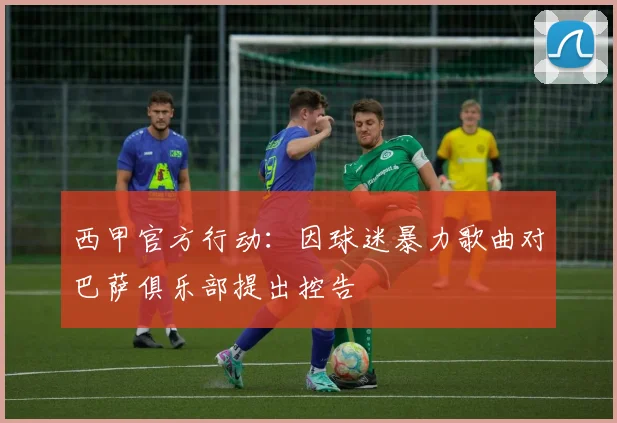 西甲官方行动：因球迷暴力歌曲对巴萨俱乐部提出控告