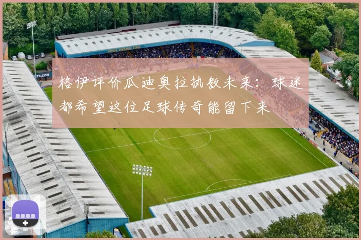 格伊评价瓜迪奥拉执教未来：球迷都希望这位足球传奇能留下来