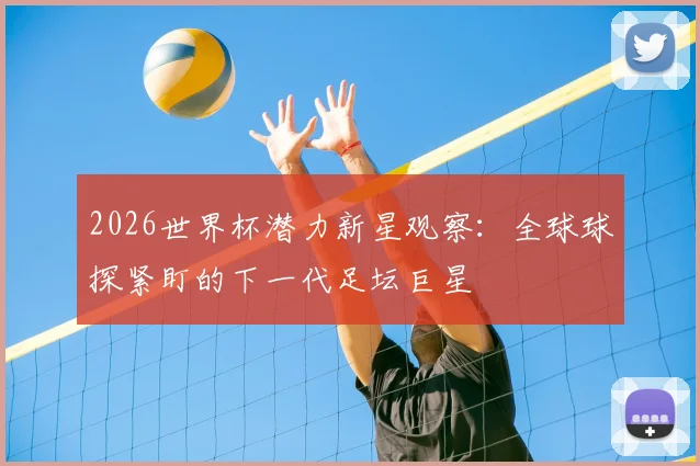 2026世界杯潜力新星观察：全球球探紧盯的下一代足坛巨星