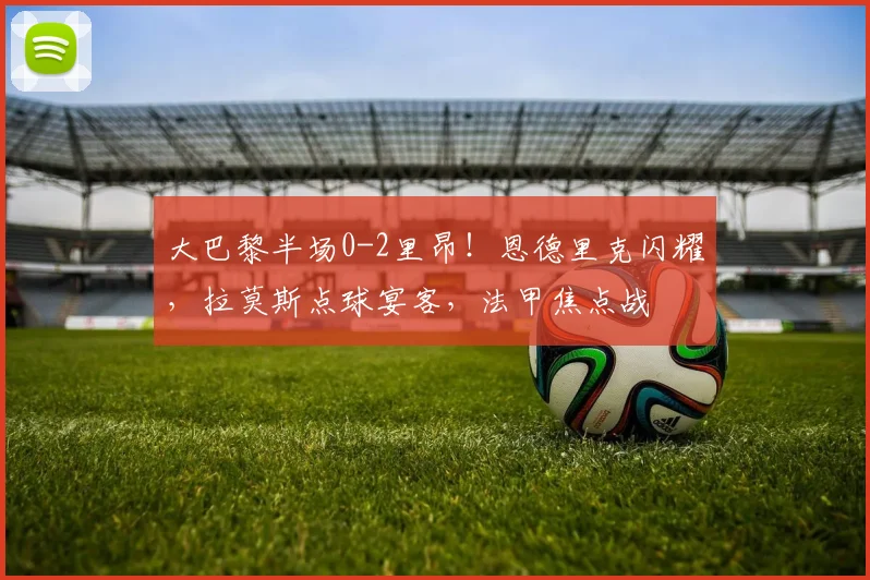 大巴黎半场0-2里昂！恩德里克闪耀，拉莫斯点球宴客，法甲焦点战