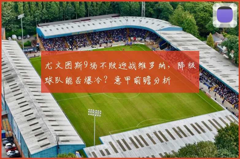 尤文图斯9场不败迎战维罗纳，降级球队能否爆冷？意甲前瞻分析