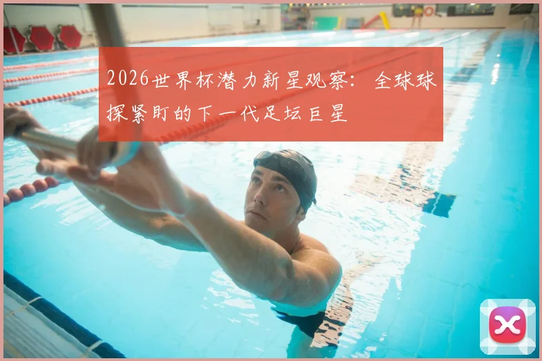2026世界杯潜力新星观察：全球球探紧盯的下一代足坛巨星