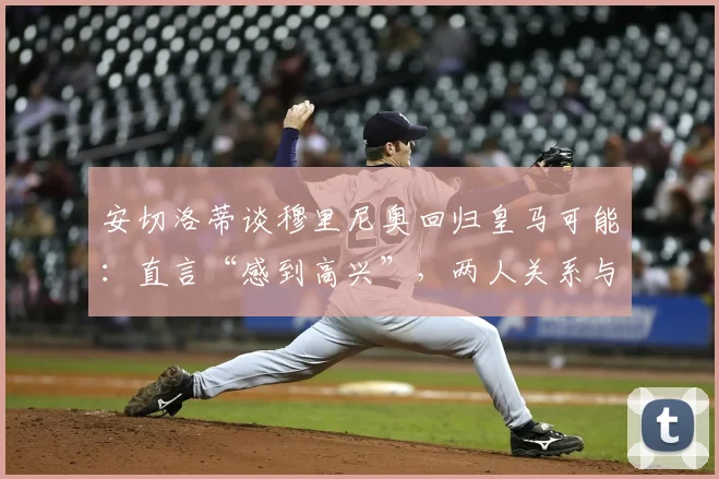 安切洛蒂谈穆里尼奥回归皇马可能：直言“感到高兴”，两人关系与换帅传闻深度解析