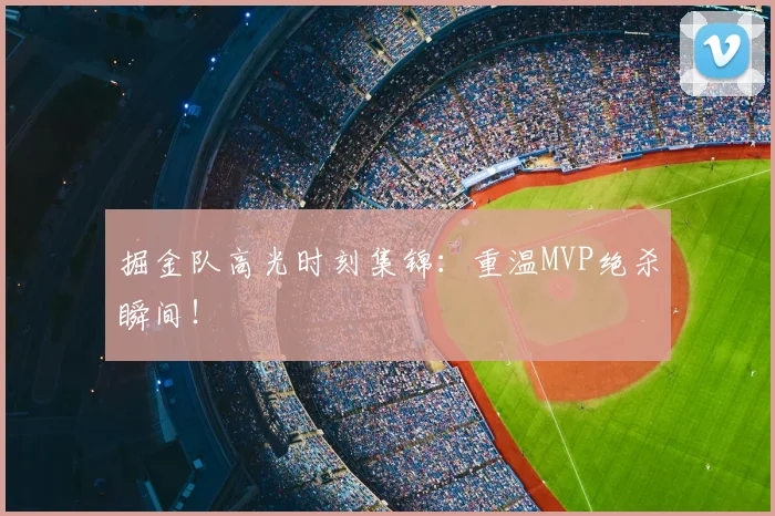 掘金队高光时刻集锦：重温MVP绝杀瞬间！