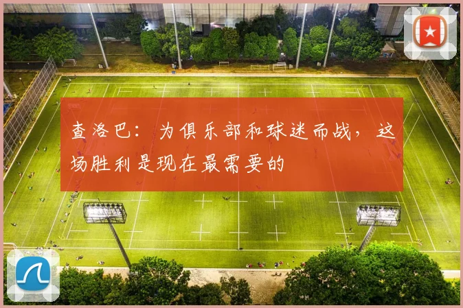 查洛巴：为俱乐部和球迷而战，这场胜利是现在最需要的