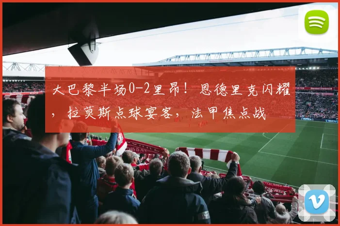 大巴黎半场0-2里昂！恩德里克闪耀，拉莫斯点球宴客，法甲焦点战