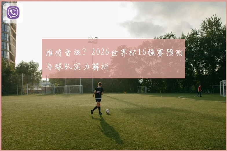 谁将晋级？2026世界杯16强赛预测与球队实力解析