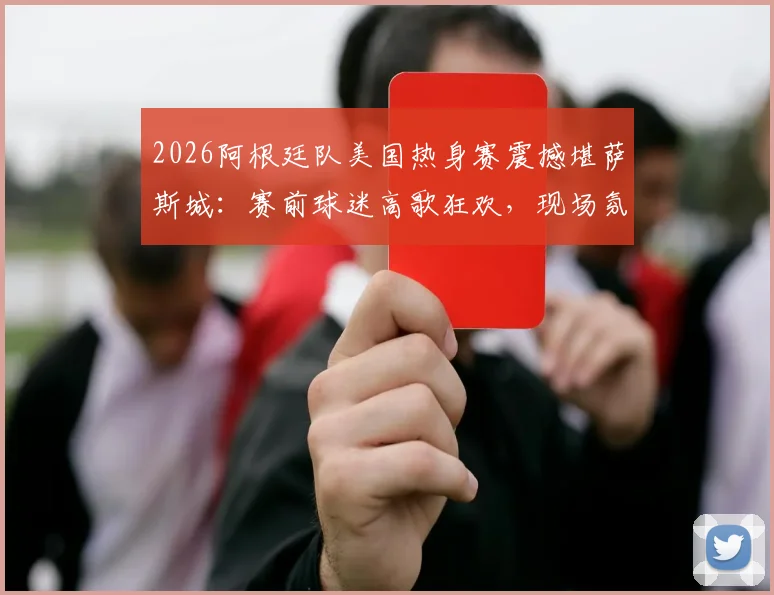 2026阿根廷队美国热身赛震撼堪萨斯城：赛前球迷高歌狂欢，现场氛围直击报道