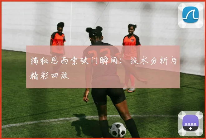 揭秘恩西索破门瞬间：技术分析与精彩回放