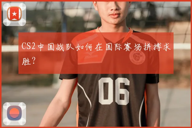CS2中国战队如何在国际赛场拼搏求胜？