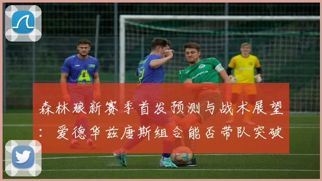 森林狼新赛季首发预测与战术展望：爱德华兹唐斯组合能否带队突破？