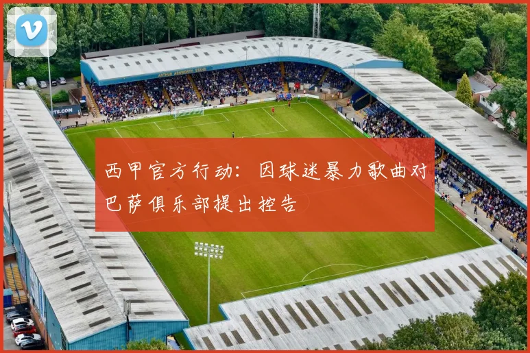 西甲官方行动：因球迷暴力歌曲对巴萨俱乐部提出控告