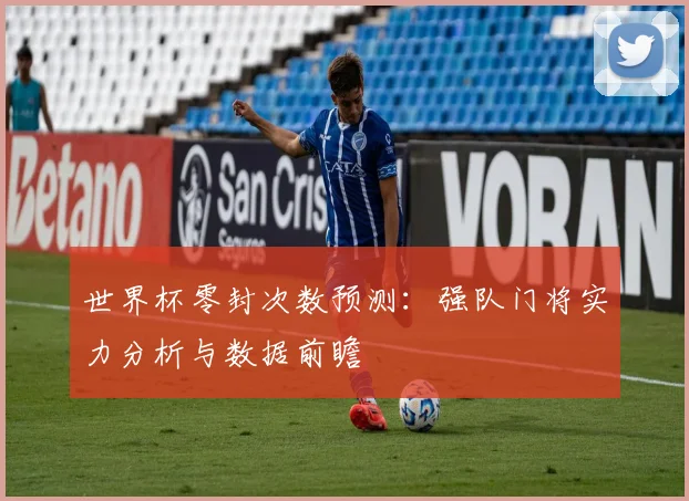 世界杯零封次数预测：强队门将实力分析与数据前瞻