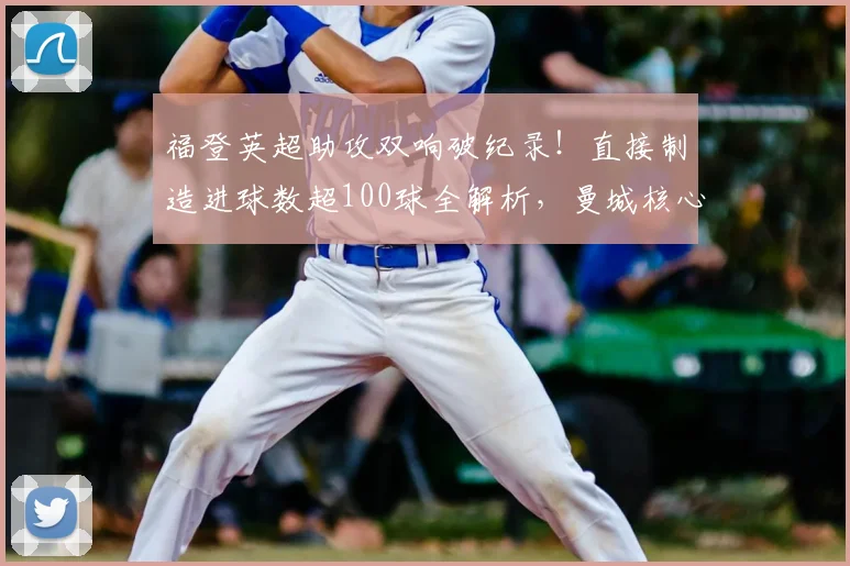 福登英超助攻双响破纪录！直接制造进球数超100球全解析，曼城核心里程碑深度分析